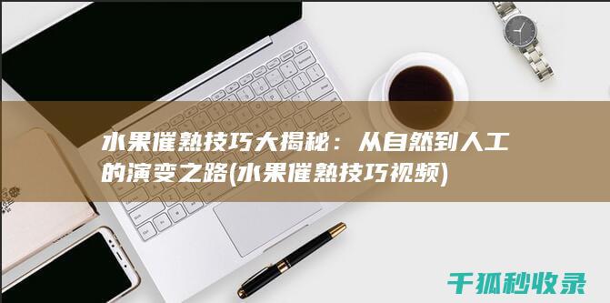 水果催熟技巧大揭秘：从自然到人工的演变之路 (水果催熟技巧视频)