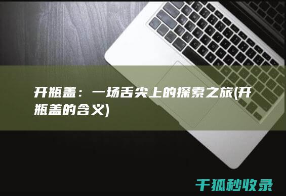 开瓶盖：一场舌尖上的探索之旅 (开瓶盖的含义)