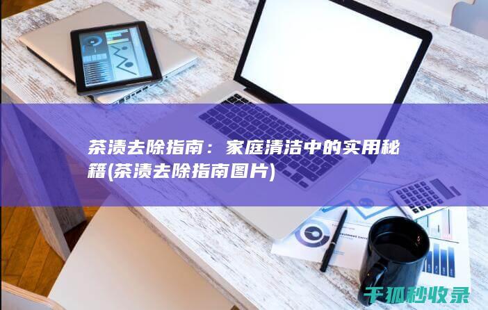 茶渍去除指南：家庭清洁中的实用秘籍 (茶渍去除指南图片)