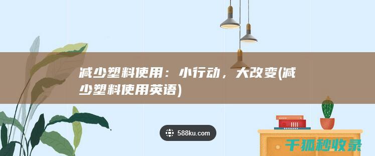减少塑料使用：小行动，大改变 (减少塑料使用英语)