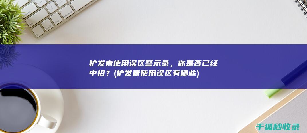 护发素使用误区警示录，你是否已经中招？ (护发素使用误区有哪些)