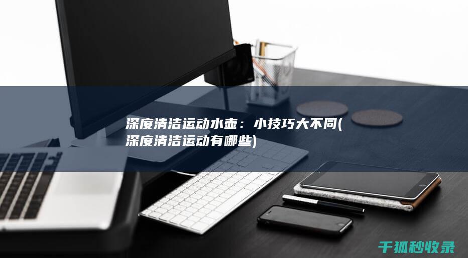 深度清洁运动水壶：小技巧大不同 (深度清洁运动有哪些)