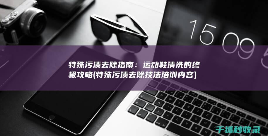 特殊污渍去除指南：运动鞋清洗的终极攻略 (特殊污渍去除技法培训内容)