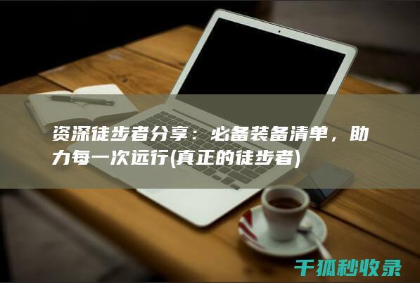 资深徒步者分享：必备装备清单，助力每一次远行 (真正的徒步者)