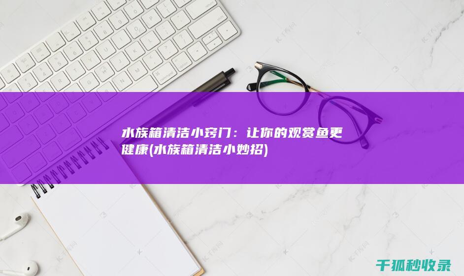 水族箱清洁小窍门：让你的观赏鱼更健康 (水族箱清洁小妙招)