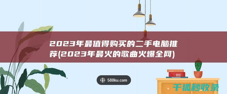 2023年最值得购买的二手电脑推荐 (2023年最火的歌曲火爆全网)