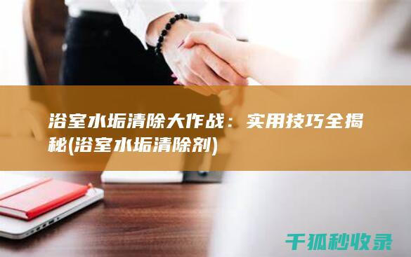 浴室水垢清除大作战：实用技巧全揭秘 (浴室水垢清除剂)