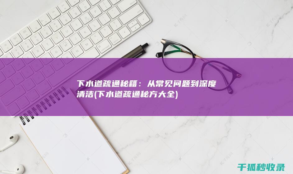下水道疏通秘籍：从常见问题到深度清洁 (下水道疏通秘方大全)