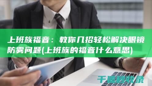 上班族福音：教你几招轻松解决眼镜防雾问题 (上班族的福音什么意思)