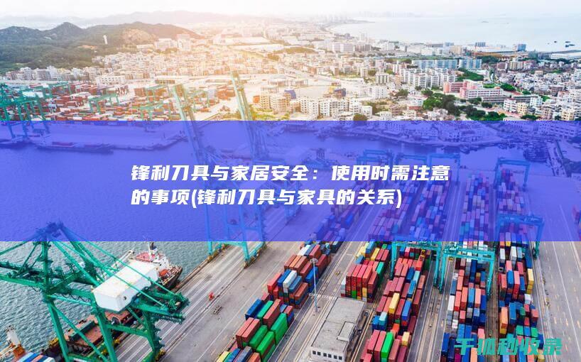锋利刀具与家居安全：使用时需注意的事项 (锋利刀具与家具的关系)