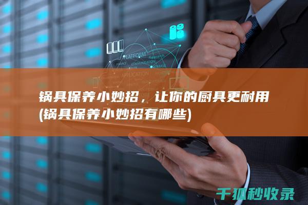 锅具保养小妙招，让你的厨具更耐用 (锅具保养小妙招有哪些)