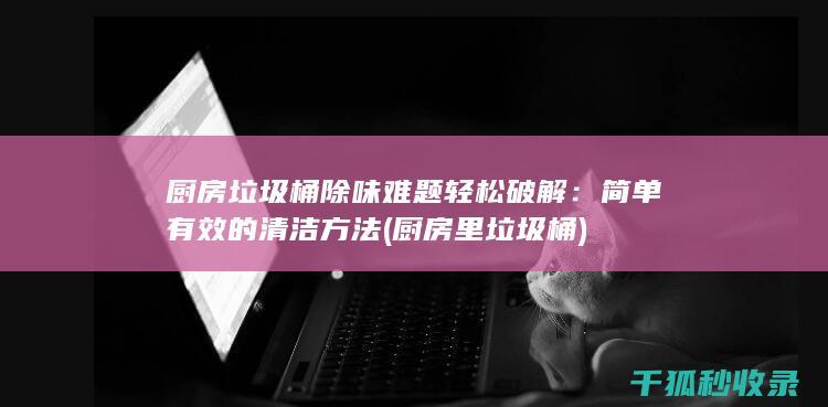 厨房垃圾桶除味难题轻松破解：简单有效的清洁方法 (厨房里垃圾桶)