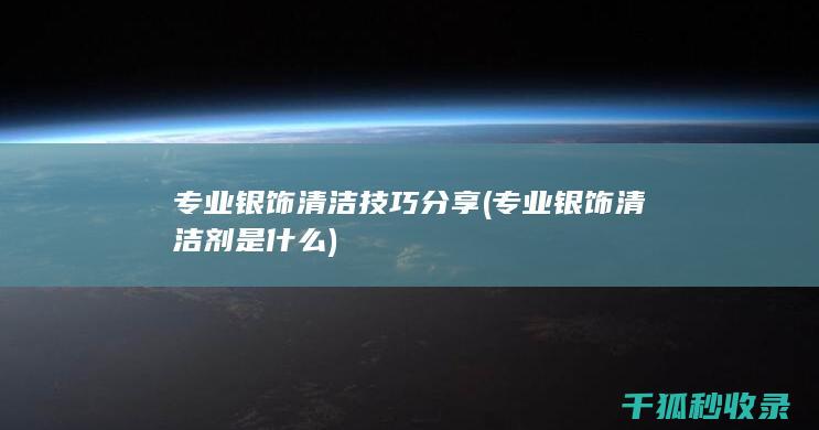 专业银饰清洁技巧分享 (专业银饰清洁剂是什么)