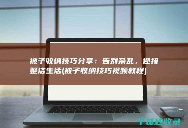 被子收纳技巧分享：告别杂乱，迎接整洁生活 (被子收纳技巧视频教程)