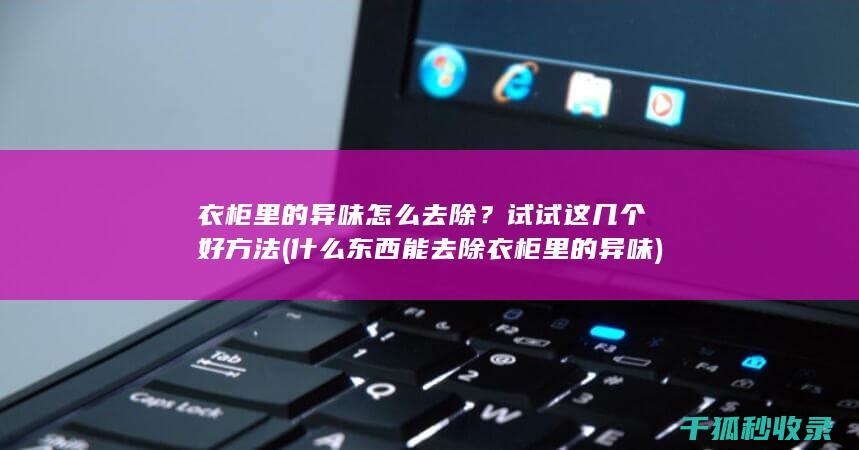 衣柜里的异味怎么去除？试试这几个好方法 (什么东西能去除衣柜里的异味)