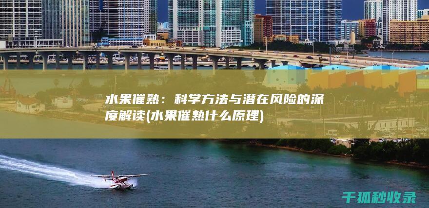 水果催熟：科学方法与潜在风险的深度解读 (水果催熟什么原理)