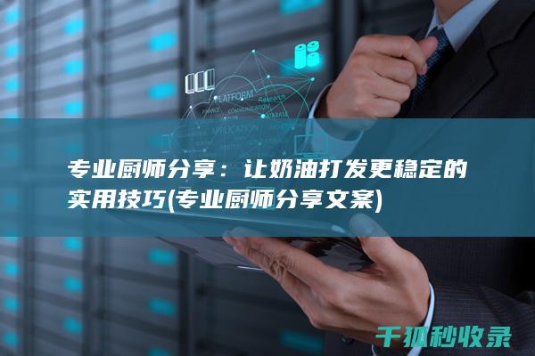 专业厨师分享：让奶油打发更稳定的实用技巧 (专业厨师分享文案)