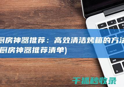 厨房神器推荐：高效清洁烤箱的方法 (厨房神器推荐清单)