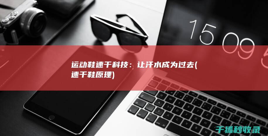运动鞋速干科技：让汗水成为过去 (速干鞋原理)