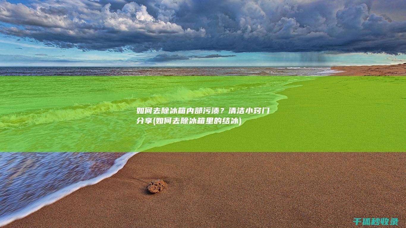 如何去除冰箱内部污渍？清洁小窍门分享 (如何去除冰箱里的结冰)