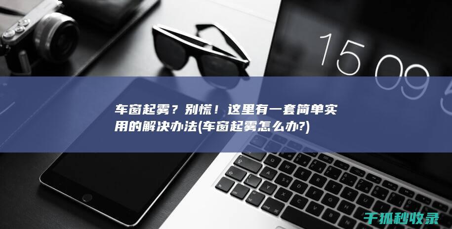 车窗起雾？别慌！这里有一套简单实用的解决办法 (车窗起雾怎么办?)