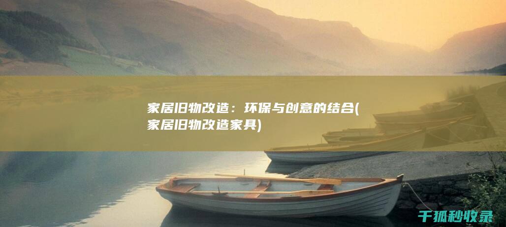 家居旧物改造：环保与创意的结合 (家居旧物改造家具)