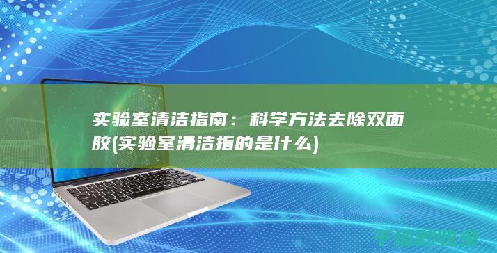 实验室清洁指南：科学方法去除双面胶 (实验室清洁指的是什么)