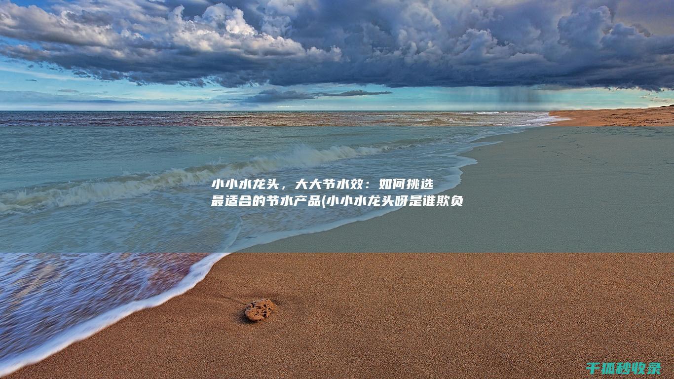 小小水龙头，大大节水效：如何挑选最适合的节水产品 (小小水龙头呀是谁欺负你呀是什么歌)