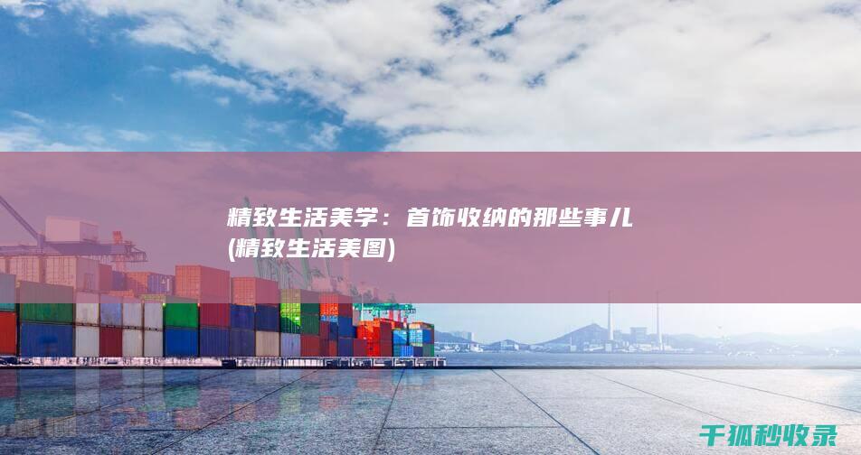 精致生活美学：首饰收纳的那些事儿 (精致生活美图)