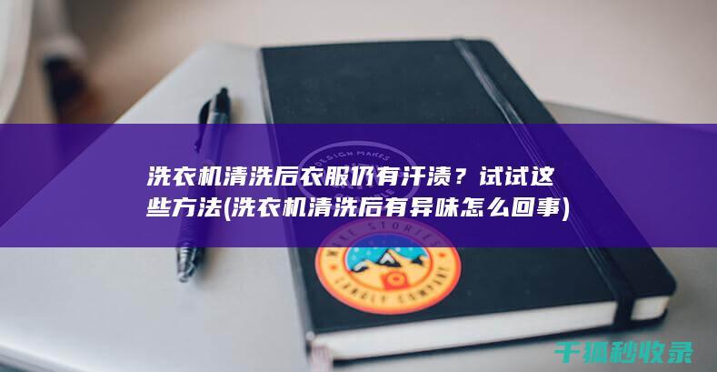 洗衣机清洗后衣服仍有汗渍？试试这些方法 (洗衣机清洗后有异味怎么回事)