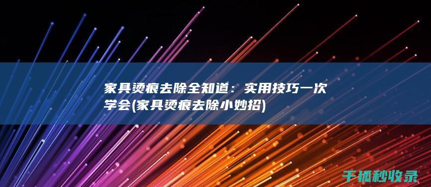 家具烫痕去除全知道：实用技巧一次学会 (家具烫痕去除小妙招)