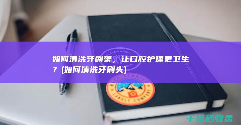 如何清洗牙刷架，让口腔护理更卫生？ (如何清洗牙刷头)