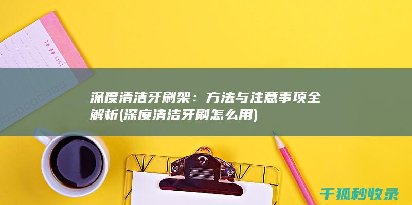 深度清洁牙刷架：方法与注意事项全解析 (深度清洁牙刷怎么用)