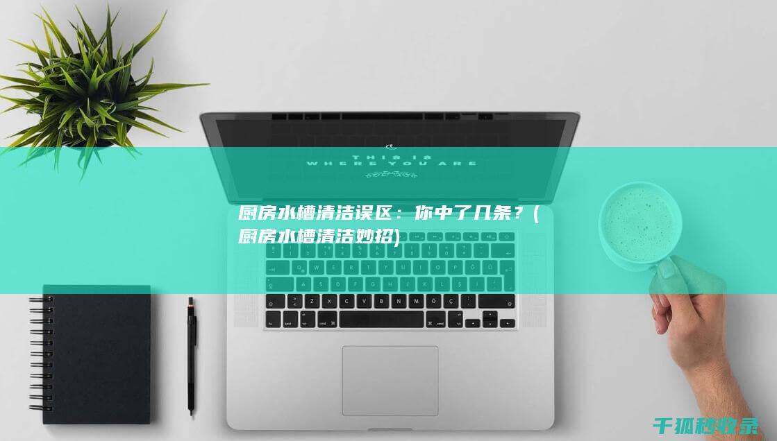 厨房水槽清洁误区：你中了几条？ (厨房水槽清洁妙招)