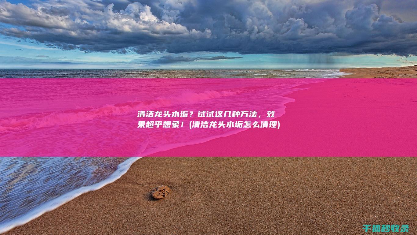 清洁龙头水垢？试试这几种方法，效果超乎想象！ (清洁龙头水垢怎么清理)