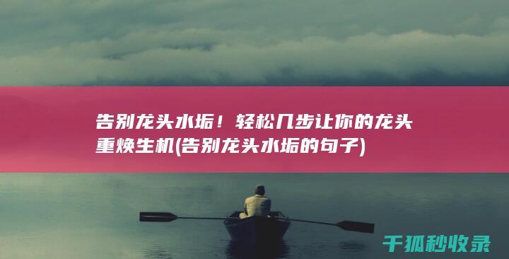 告别龙头水垢！轻松几步让你的龙头重焕生机 (告别龙头水垢的句子)