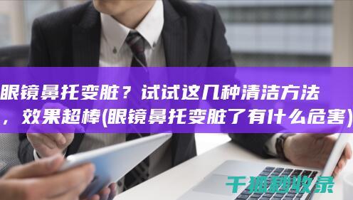 眼镜鼻托变脏？试试这几种清洁方法，效果超棒 (眼镜鼻托变脏了有什么危害)
