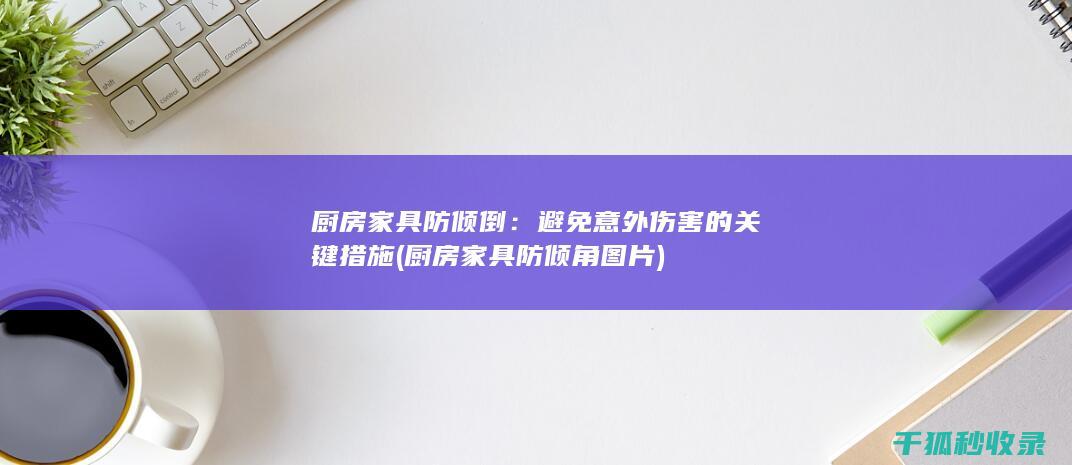 厨房家具防倾倒：避免意外伤害的关键措施 (厨房家具防倾角图片)