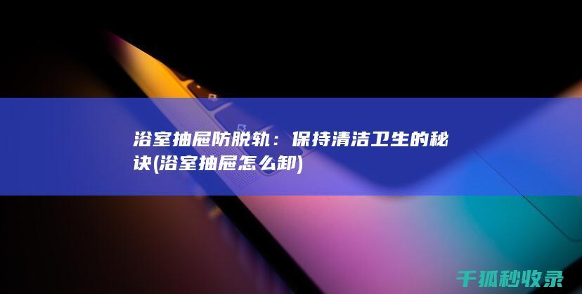 浴室抽屉防脱轨：保持清洁卫生的秘诀 (浴室抽屉怎么卸)