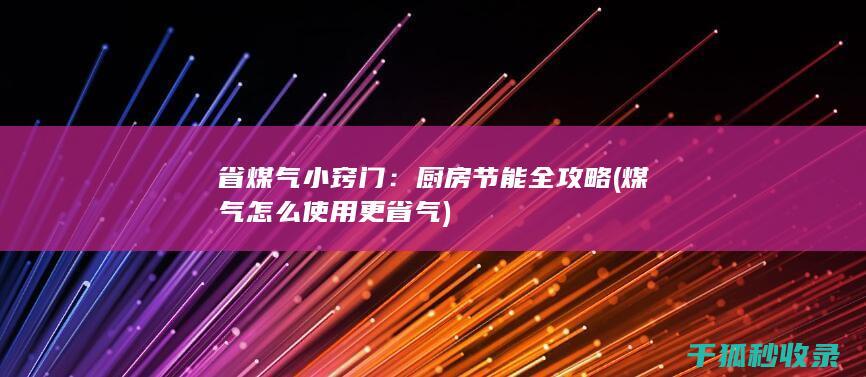 省煤气小窍门：厨房节能全攻略 (煤气怎么使用更省气)