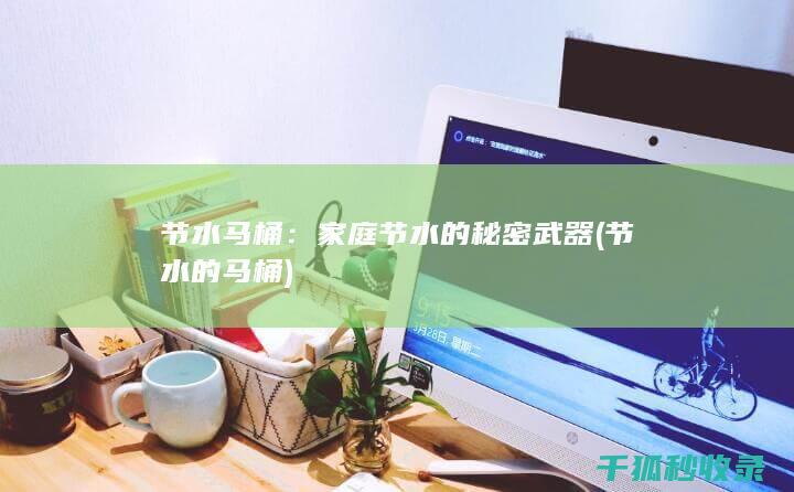 节水马桶：家庭节水的秘密武器 (节水的马桶)