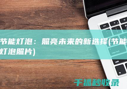 节能灯泡：照亮未来的新选择 (节能灯泡照片)