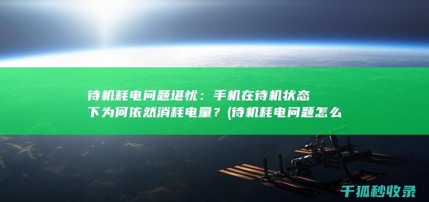 待机耗电问题堪忧：手机在待机状态下为何依然消耗电量？ (待机耗电问题怎么解决)
