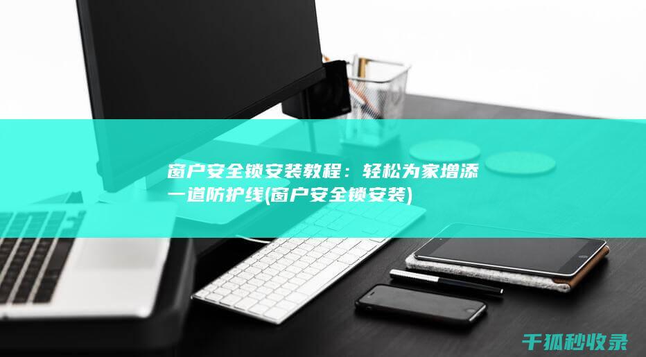 窗户安全锁安装教程：轻松为家增添一道防护线 (窗户安全锁安装)