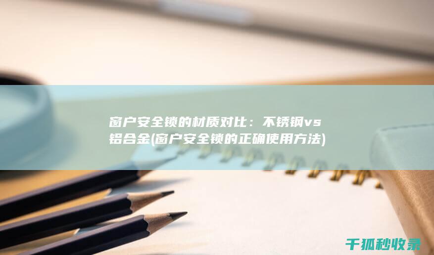 窗户安全锁的材质对比：不锈钢 vs 铝合金 (窗户安全锁的正确使用方法)