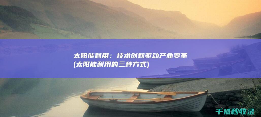 太阳能利用：技术创新驱动产业变革 (太阳能利用的三种方式)