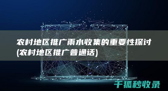 农村地区推广雨水收集的重要性探讨 (农村地区推广普通话)