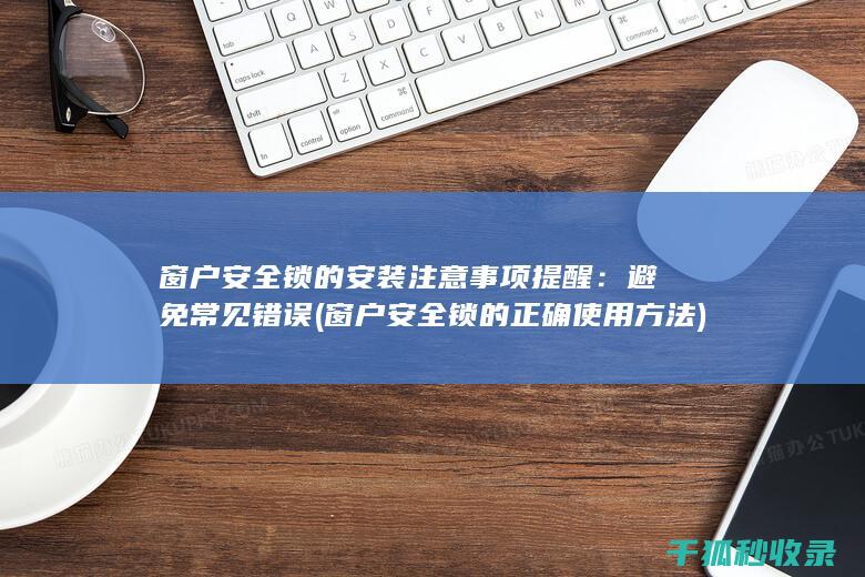 窗户安全锁的安装注意事项提醒：避免常见错误 (窗户安全锁的正确使用方法)