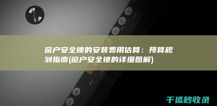 窗户安全锁的安装费用估算：预算规划指南 (窗户安全锁的详细图解)