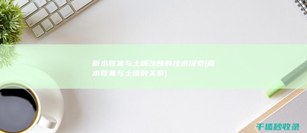 雨水收集与土壤改良的技术探索 (雨水收集与土壤的关系)
